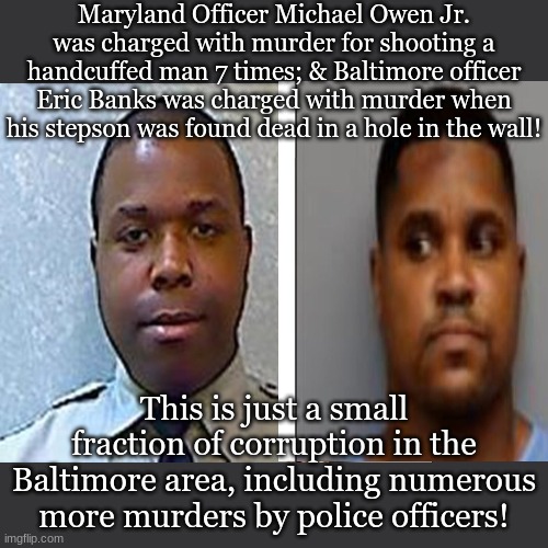 Maryland Officer Michael Owen Jr. was charged with murder for shooting a handcuffed man 7 times; & Baltimore officer Eric Banks was charged with murder when his stepson was found dead in a hole in the wall! This is just a small fraction of corruption in the Baltimore area, including numerous more murders by police officers! | image tagged in memes,leonardo dicaprio cheers | made w/ Imgflip meme maker