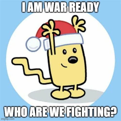 Just asking | I AM WAR READY; WHO ARE WE FIGHTING? | image tagged in christmas wubbzy | made w/ Imgflip meme maker