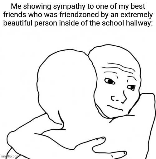 Friendzone | Me showing sympathy to one of my best friends who was friendzoned by an extremely beautiful person inside of the school hallway: | image tagged in memes,i know that feel bro,friendzoned,blank white template,funny,friendzone | made w/ Imgflip meme maker