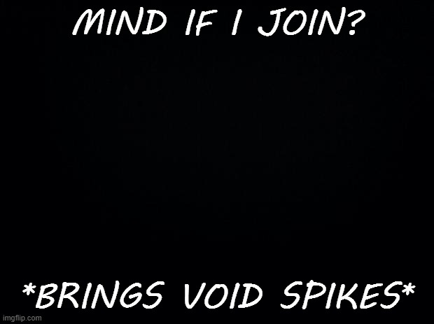 Black background | MIND IF I JOIN? *BRINGS VOID SPIKES* | image tagged in black background | made w/ Imgflip meme maker
