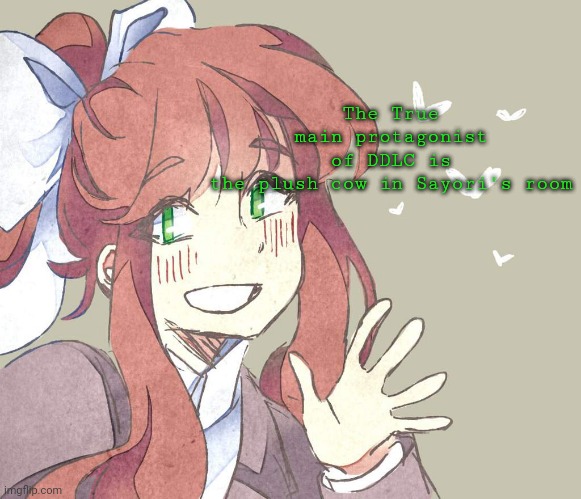 Fun Fact of the day | The True main protagonist of DDLC is the plush cow in Sayori's room | image tagged in monika monika monika | made w/ Imgflip meme maker