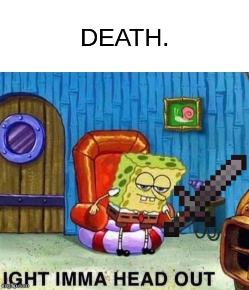 Spongebob Ight Imma Head Out | DEATH. | image tagged in memes,spongebob ight imma head out | made w/ Imgflip meme maker