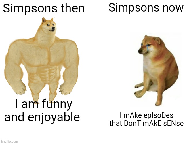 Buff Doge vs. Cheems Meme | Simpsons then; Simpsons now; I am funny and enjoyable; I mAke epIsoDes that DonT mAkE sENse | image tagged in memes,buff doge vs cheems | made w/ Imgflip meme maker