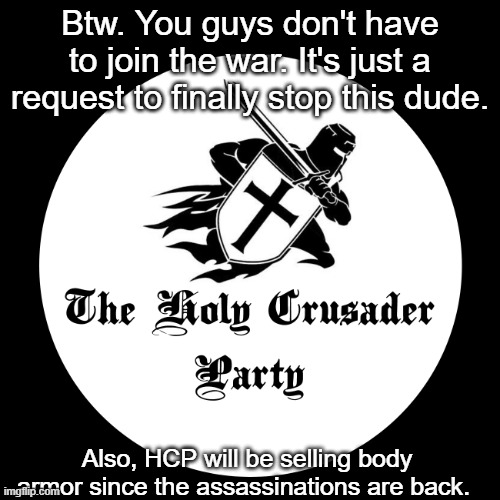 Holy Crusader Party | Btw. You guys don't have to join the war. It's just a request to finally stop this dude. Also, HCP will be selling body armor since the assassinations are back. | image tagged in holy crusader party | made w/ Imgflip meme maker
