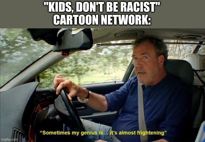 sometimes my genius is... it's almost frightening | "KIDS, DON'T BE RACIST"
CARTOON NETWORK: | image tagged in sometimes my genius is it's almost frightening | made w/ Imgflip meme maker
