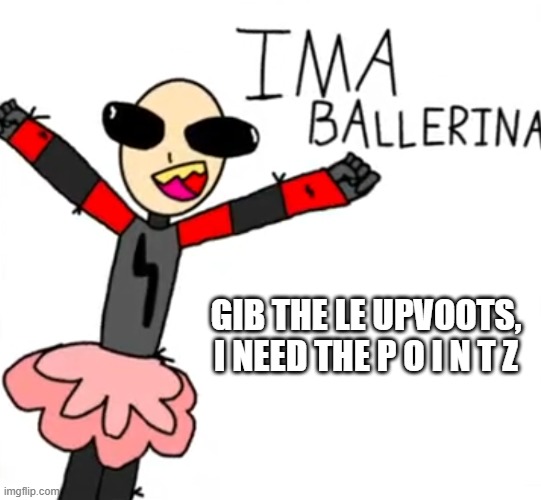 ae | GIB THE LE UPVOOTS, I NEED THE P O I N T Z | image tagged in austin the ballerina wants to know your location | made w/ Imgflip meme maker