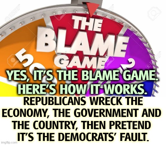 Did you ever see a Republican take responsibility for something that went wrong? Me neither. Always an alibi. | YES, IT'S THE BLAME GAME.
HERE'S HOW IT WORKS. REPUBLICANS WRECK THE ECONOMY, THE GOVERNMENT AND 
THE COUNTRY, THEN PRETEND 
IT'S THE DEMOCRATS' FAULT. | image tagged in republicans,blame,everybody,never trump | made w/ Imgflip meme maker