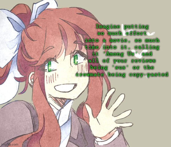 Monika. Monika. Monika. | Imagine putting so much effort into a movie, so much time into it, calling it 'Among Us' and all of your reviews being 'sus' or the crewmate being copy-pasted | image tagged in monika monika monika | made w/ Imgflip meme maker