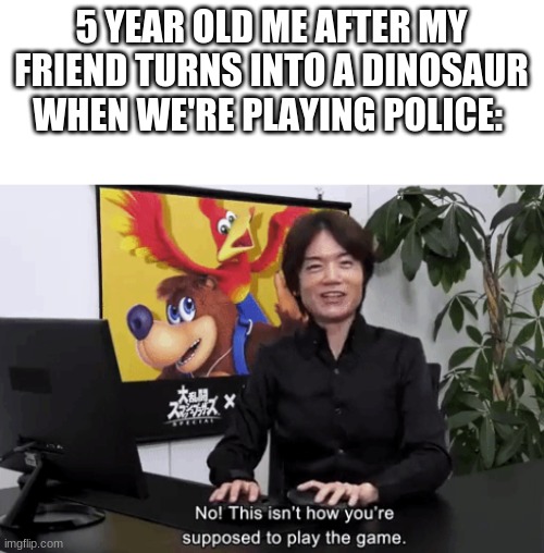 ? | 5 YEAR OLD ME AFTER MY FRIEND TURNS INTO A DINOSAUR WHEN WE'RE PLAYING POLICE: | image tagged in no this isn t how your supposed to play this game,bruh | made w/ Imgflip meme maker