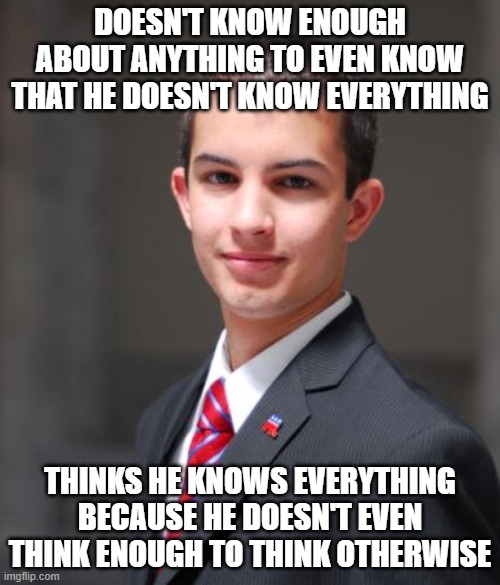 When You Don't Even Know How To Read Or Understand This Meme | DOESN'T KNOW ENOUGH ABOUT ANYTHING TO EVEN KNOW THAT HE DOESN'T KNOW EVERYTHING; THINKS HE KNOWS EVERYTHING BECAUSE HE DOESN'T EVEN THINK ENOUGH TO THINK OTHERWISE | image tagged in college conservative,conservative logic,dumbass,stupid,moron,fool | made w/ Imgflip meme maker