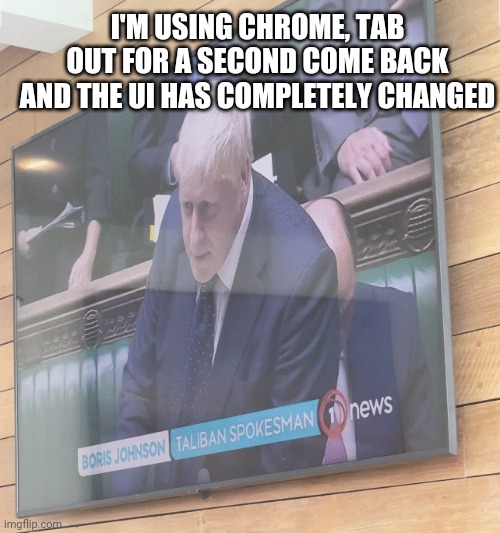 Boris Johnson: Taliban Spokesman | I'M USING CHROME, TAB OUT FOR A SECOND COME BACK AND THE UI HAS COMPLETELY CHANGED | image tagged in boris johnson taliban spokesman | made w/ Imgflip meme maker