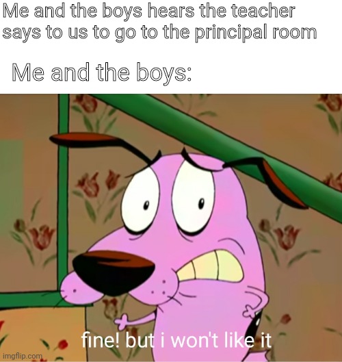 fine! But i won't like it | Me and the boys hears the teacher says to us to go to the principal room; Me and the boys: | image tagged in fine but i won't like it | made w/ Imgflip meme maker