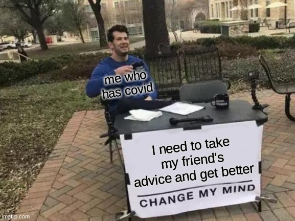 Change My Mind | me who has covid; I need to take my friend's advice and get better | image tagged in memes,change my mind | made w/ Imgflip meme maker