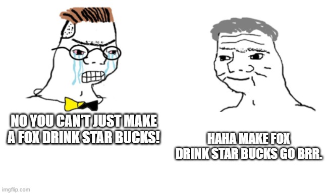 no you cant just ... | NO YOU CAN'T JUST MAKE A FOX DRINK STAR BUCKS! HAHA MAKE FOX DRINK STAR BUCKS GO BRR. | image tagged in no you cant just | made w/ Imgflip meme maker