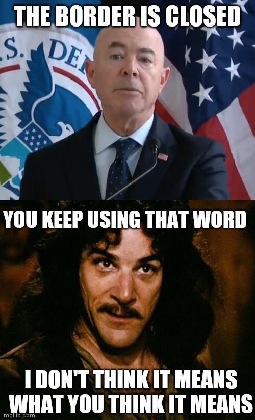 THE BORDER IS CLOSED; YOU KEEP USING THAT WORD; I DON'T THINK IT MEANS WHAT YOU THINK IT MEANS | image tagged in moron mayorkas,you keep using that word,biden,border,democrats | made w/ Imgflip meme maker