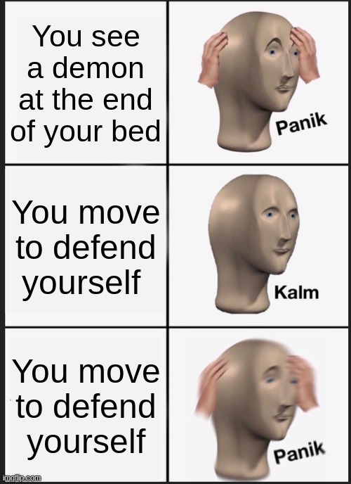 OH NO | You see a demon at the end of your bed; You move to defend yourself; You move to defend yourself | image tagged in memes,panik kalm panik | made w/ Imgflip meme maker