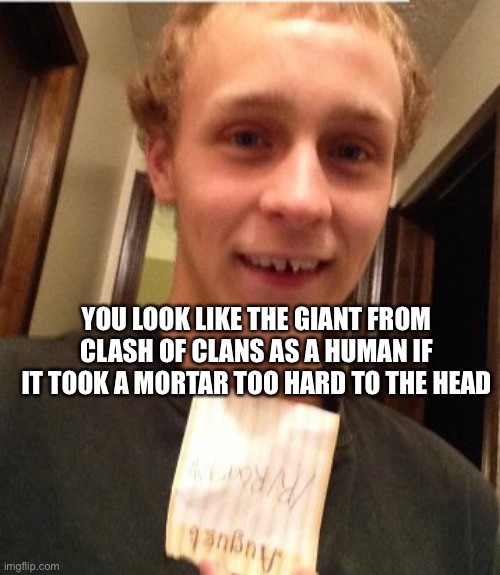 YOU LOOK LIKE THE GIANT FROM CLASH OF CLANS AS A HUMAN IF IT TOOK A MORTAR TOO HARD TO THE HEAD | made w/ Imgflip meme maker