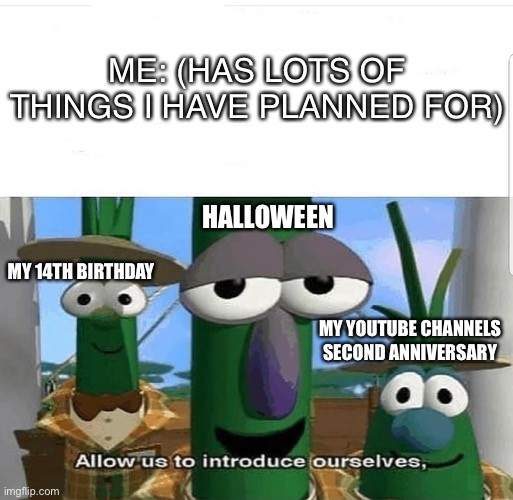 Allow us to introduce ourselves | ME: (HAS LOTS OF THINGS I HAVE PLANNED FOR); HALLOWEEN; MY 14TH BIRTHDAY; MY YOUTUBE CHANNELS SECOND ANNIVERSARY | image tagged in allow us to introduce ourselves | made w/ Imgflip meme maker
