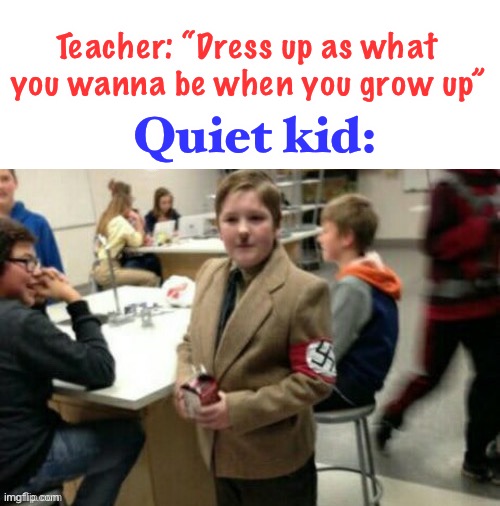 uh oh | Teacher: “Dress up as what you wanna be when you grow up”; Quiet kid: | image tagged in funny,wtf,hitler,teacher,quiet kid,dark humor | made w/ Imgflip meme maker