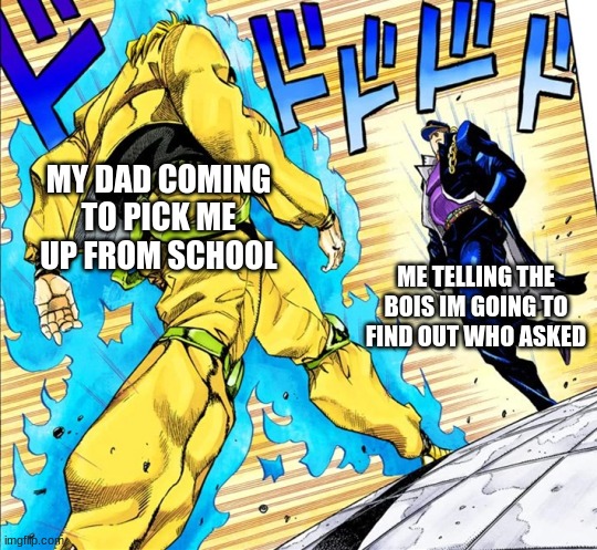 Jojo's Walk | MY DAD COMING TO PICK ME UP FROM SCHOOL; ME TELLING THE BOIS IM GOING TO FIND OUT WHO ASKED | image tagged in jojo's walk | made w/ Imgflip meme maker