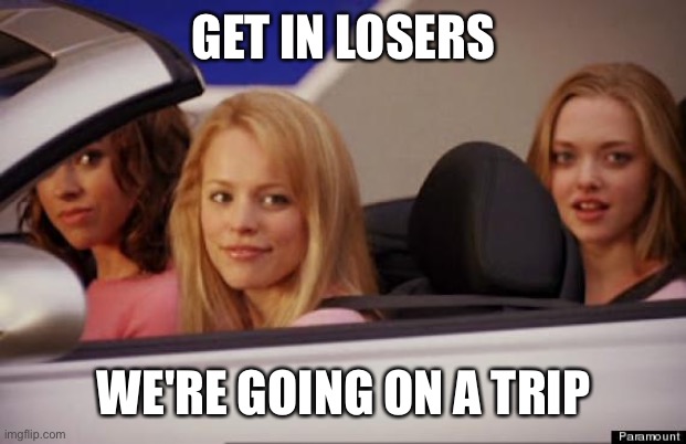 Get In Loser | GET IN LOSERS WE'RE GOING ON A TRIP | image tagged in get in loser | made w/ Imgflip meme maker