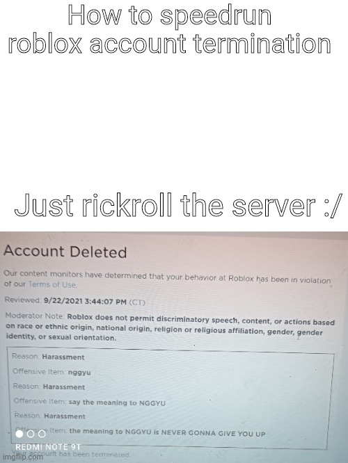 I can't believe my friend got banned for rickrolling like seriously why do roblox moderators hate jokes | How to speedrun roblox account termination; Just rickroll the server :/ | image tagged in deleted for rickrolling | made w/ Imgflip meme maker