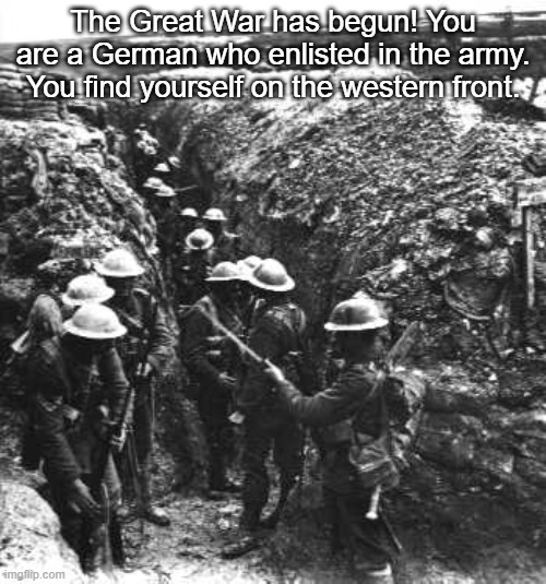 There is no WDYD. You signed up for hell, now you're living it. | The Great War has begun! You are a German who enlisted in the army. You find yourself on the western front. | image tagged in ww1 | made w/ Imgflip meme maker