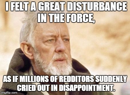 Obi Wan Kenobi Meme | I FELT A GREAT DISTURBANCE IN THE FORCE, AS IF MILLIONS OF REDDITORS SUDDENLY CRIED OUT IN DISAPPOINTMENT. | image tagged in memes,obi wan kenobi,AdviceAnimals | made w/ Imgflip meme maker