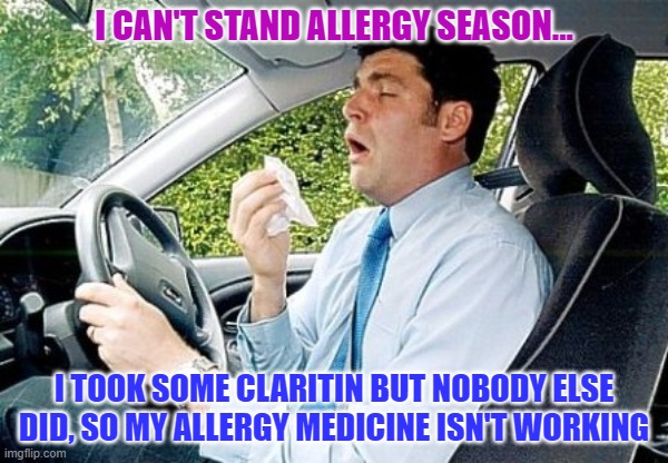 Allergies | I CAN'T STAND ALLERGY SEASON... I TOOK SOME CLARITIN BUT NOBODY ELSE DID, SO MY ALLERGY MEDICINE ISN'T WORKING | image tagged in sneezing in a car,vaccine,allergies,covid | made w/ Imgflip meme maker