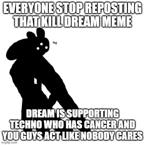 l e g | EVERYONE STOP REPOSTING THAT KILL DREAM MEME; DREAM IS SUPPORTING TECHNO WHO HAS CANCER AND YOU GUYS ACT LIKE NOBODY CARES | image tagged in l e g | made w/ Imgflip meme maker