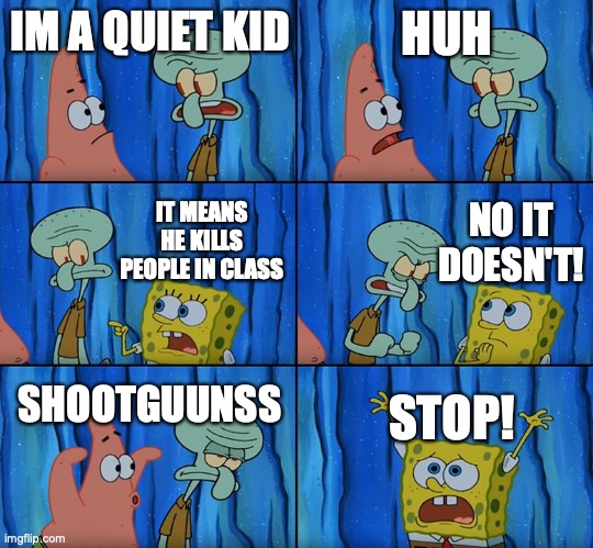 so true | IM A QUIET KID; HUH; NO IT DOESN'T! IT MEANS HE KILLS PEOPLE IN CLASS; SHOOTGUUNSS; STOP! | image tagged in stop it patrick you're scaring him,quiet kid | made w/ Imgflip meme maker