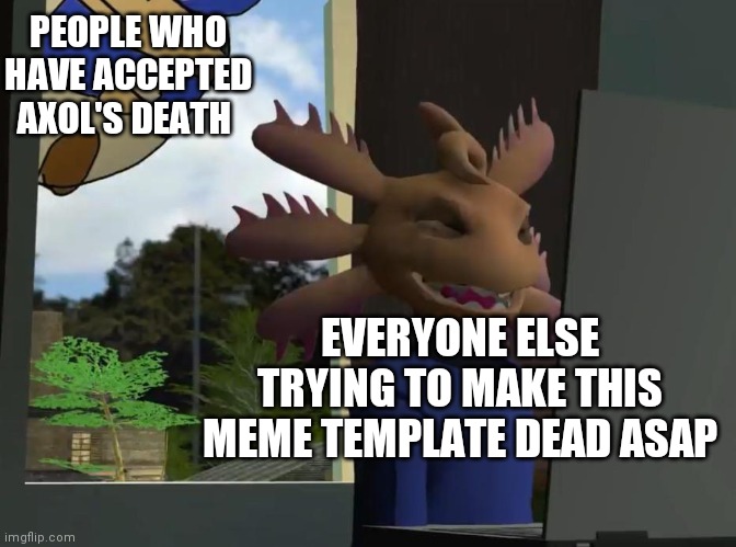 Axol beeg smg4 | PEOPLE WHO HAVE ACCEPTED AXOL'S DEATH; EVERYONE ELSE TRYING TO MAKE THIS MEME TEMPLATE DEAD ASAP | image tagged in axol beeg smg4 | made w/ Imgflip meme maker