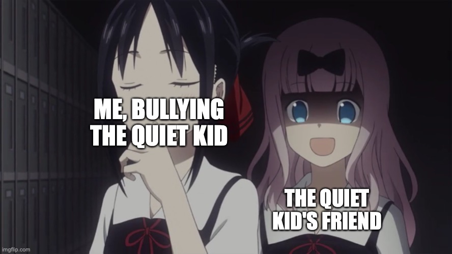 I was bored | ME, BULLYING THE QUIET KID; THE QUIET KID'S FRIEND | image tagged in kaguya-sama horror,quiet kid,scared | made w/ Imgflip meme maker