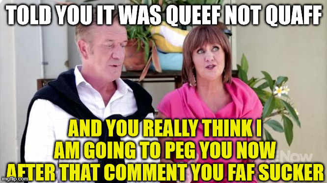 TOLD YOU IT WAS QUEEF NOT QUAFF AND YOU REALLY THINK I AM GOING TO PEG YOU NOW AFTER THAT COMMENT YOU FAF SUCKER | made w/ Imgflip meme maker