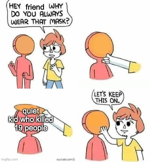 I'M NOT TRUST ANYMORE | friend; quiet kid who killed 19 people | image tagged in why do you always wear that mask | made w/ Imgflip meme maker
