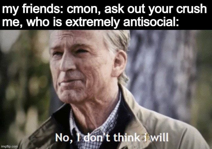 happened. | my friends: cmon, ask out your crush
me, who is extremely antisocial: | image tagged in no i dont think i will,memes,crush,school | made w/ Imgflip meme maker