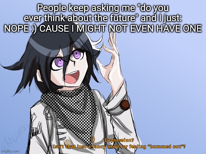 People keep asking me "do you ever think about the future" and I just: NOPE :) CAUSE I MIGHT NOT EVEN HAVE ONE | made w/ Imgflip meme maker