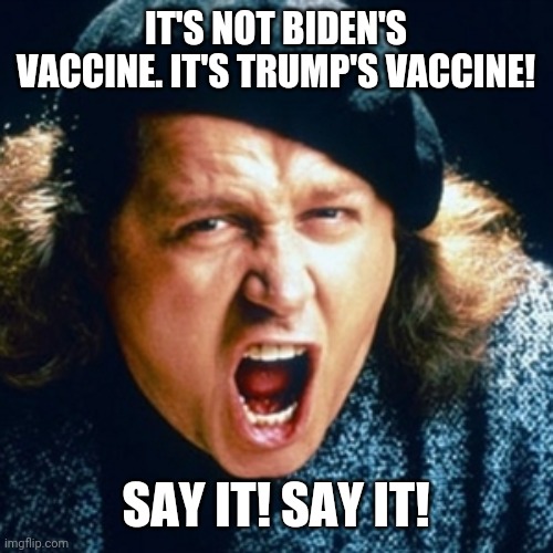 Sam kinison |  IT'S NOT BIDEN'S VACCINE. IT'S TRUMP'S VACCINE! SAY IT! SAY IT! | image tagged in sam kinison | made w/ Imgflip meme maker