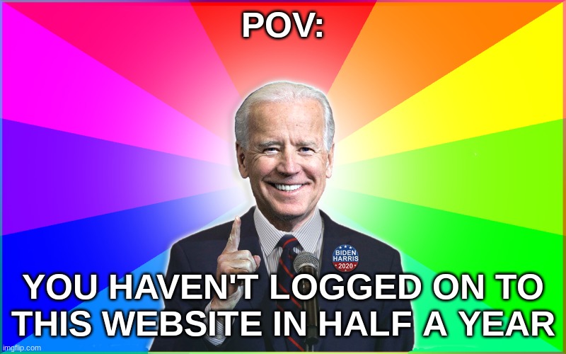 Forgetful Joe | POV:; YOU HAVEN'T LOGGED ON TO THIS WEBSITE IN HALF A YEAR | image tagged in forgetful joe | made w/ Imgflip meme maker