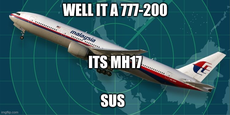 MH370 | WELL IT A 777-200; ITS MH17; SUS | image tagged in mh370 | made w/ Imgflip meme maker