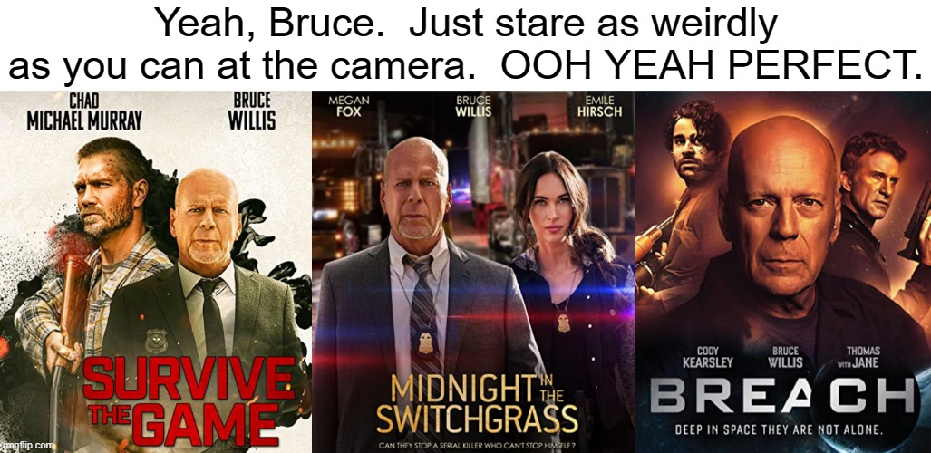 what's with these movie posters | Yeah, Bruce.  Just stare as weirdly as you can at the camera.  OOH YEAH PERFECT. | image tagged in funny | made w/ Imgflip meme maker