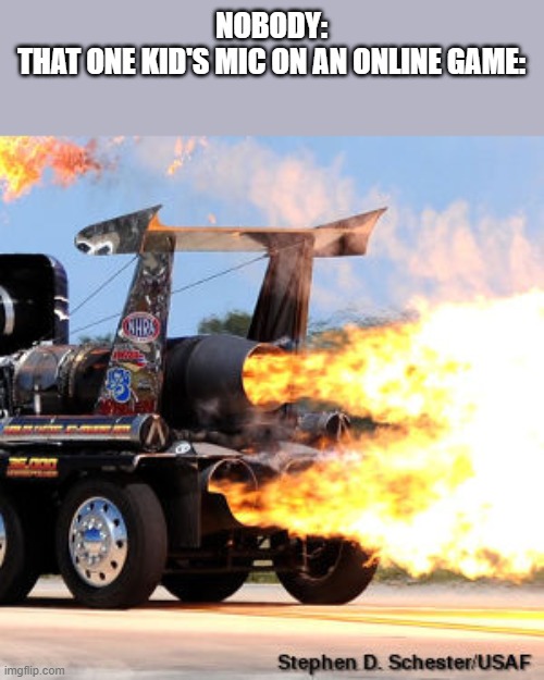 *EARRAPE* | NOBODY:
THAT ONE KID'S MIC ON AN ONLINE GAME: | image tagged in jet engine | made w/ Imgflip meme maker