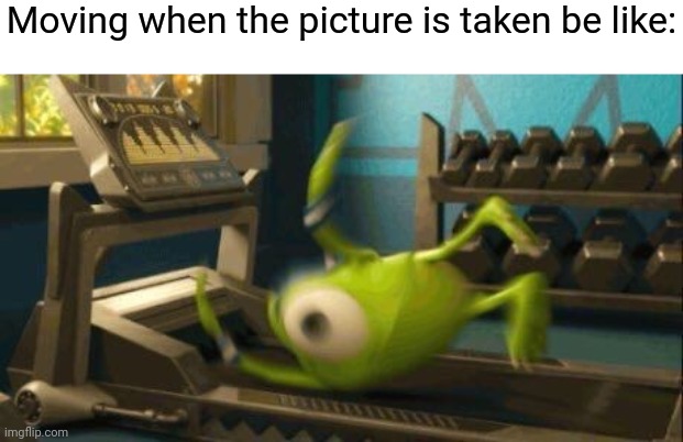 Mike Wazowski slipping off the treadmill | Moving when the picture is taken be like: | image tagged in mike wazowski slipping off the treadmill | made w/ Imgflip meme maker