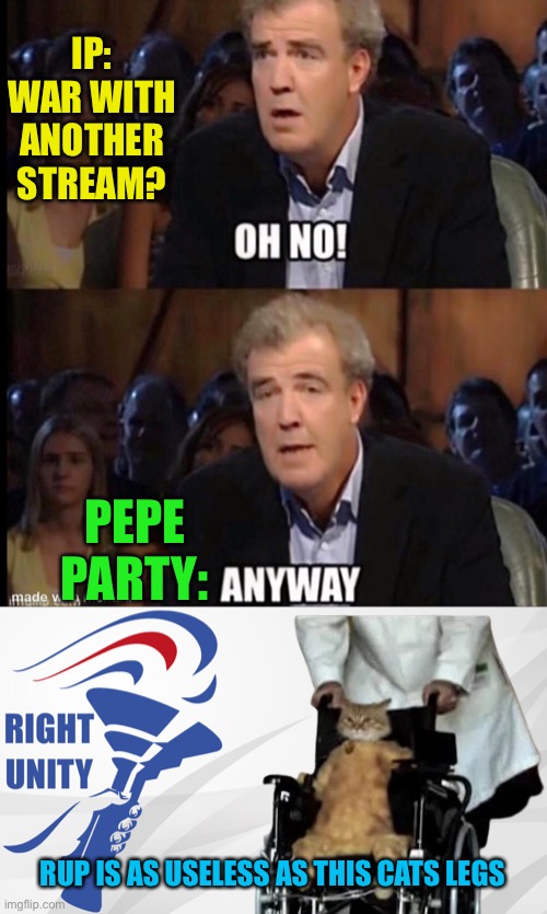 Just another day for pepe party | IP: WAR WITH ANOTHER STREAM? PEPE PARTY:; RUP IS AS USELESS AS THIS CATS LEGS | image tagged in oh no anyway,rup announcement | made w/ Imgflip meme maker