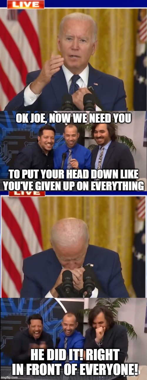 JOE IS THE BIGGEST IMPRACTICAL JOKER | OK JOE, NOW WE NEED YOU; TO PUT YOUR HEAD DOWN LIKE YOU'VE GIVEN UP ON EVERYTHING; HE DID IT! RIGHT IN FRONT OF EVERYONE! | image tagged in joe biden,impracticaljokers,sad joe biden | made w/ Imgflip meme maker