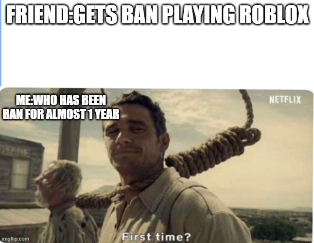 First time | FRIEND:GETS BAN PLAYING ROBLOX; ME:WHO HAS BEEN BAN FOR ALMOST 1 YEAR | image tagged in first time | made w/ Imgflip meme maker
