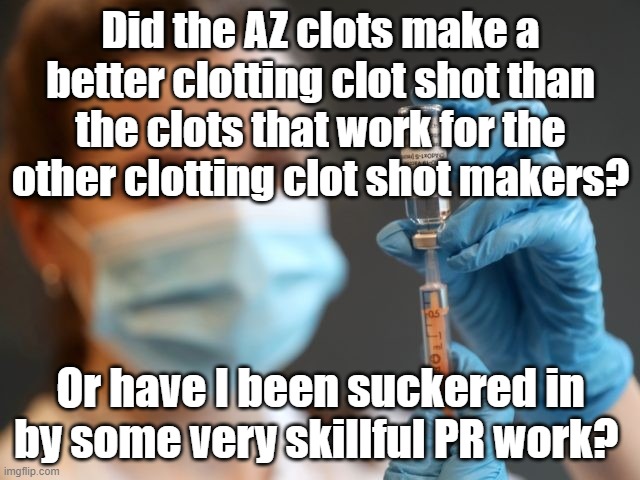 Clot Shots | Did the AZ clots make a better clotting clot shot than the clots that work for the other clotting clot shot makers? Or have I been suckered in by some very skillful PR work? | image tagged in covid | made w/ Imgflip meme maker