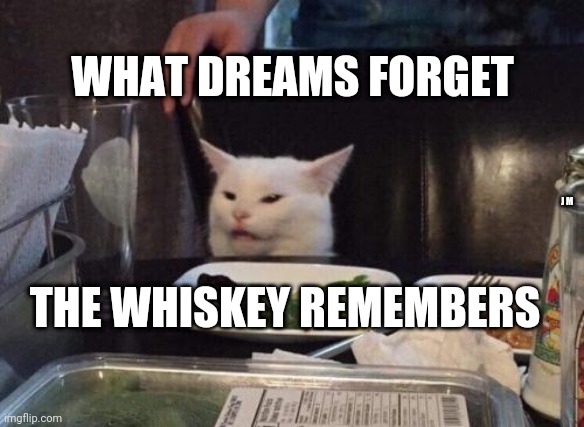 Salad cat | WHAT DREAMS FORGET; J M; THE WHISKEY REMEMBERS | image tagged in salad cat | made w/ Imgflip meme maker