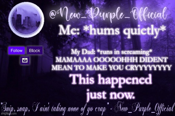 Purple's Announcement | Me: *hums quietly*; My Dad: *runs in screaming* MAMAAAA OOOOOHHH DIDENT MEAN TO MAKE YOU CRYYYYYYYY; This happened just now. | image tagged in purple's announcement | made w/ Imgflip meme maker