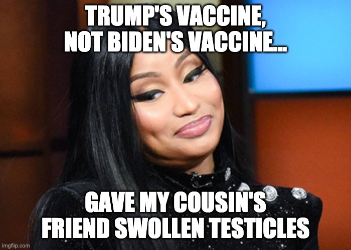 Nicki Minaj | TRUMP'S VACCINE, NOT BIDEN'S VACCINE... GAVE MY COUSIN'S FRIEND SWOLLEN TESTICLES | image tagged in nicki minaj | made w/ Imgflip meme maker